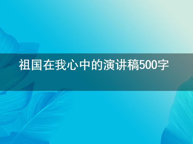 Z6尊龙凯时官方网站演讲稿演讲稿300字左右祖国在我心中的演讲稿500字
